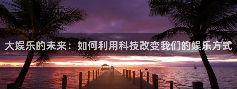 杏宇：大娱乐的未来：如何利用科技改变我们的娱乐方式