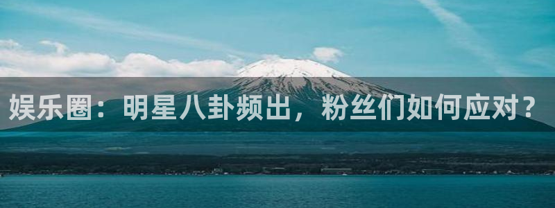 杏宇平台：娱乐圈：明星八卦频出，粉丝们如何应对？