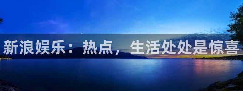 杏宇代理：新浪娱乐：热点，生活处处是惊喜