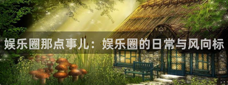 杏宇平台：娱乐圈那点事儿：娱乐圈的日常与风向标