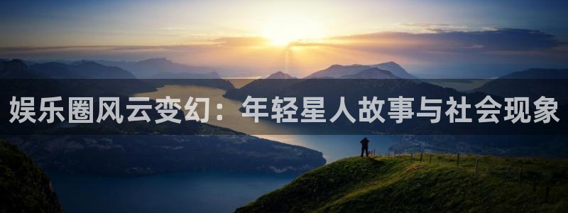 杏宇娱乐：娱乐圈风云变幻：年轻星人故事与社会现象